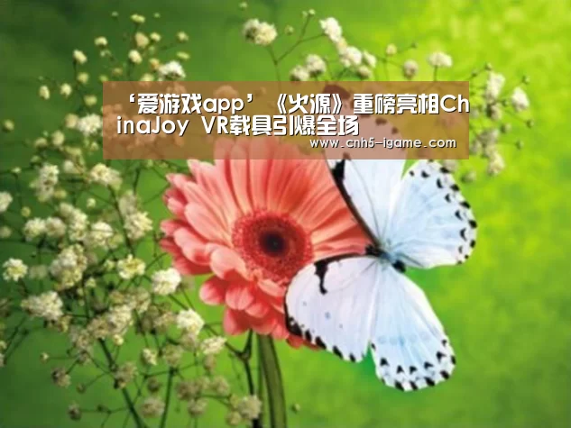 ‘爱游戏app’《火源》重磅亮相ChinaJoy VR载具引爆全场(图1) 爱游戏app