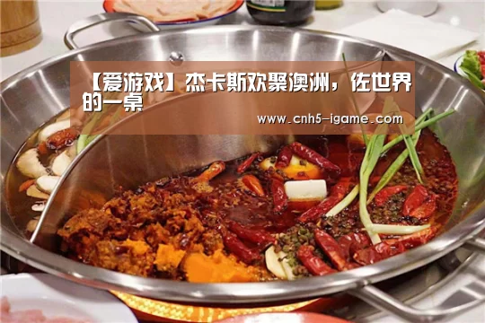 【爱游戏】杰卡斯欢聚澳洲,佐世界的一桌(图1) 爱游戏app
