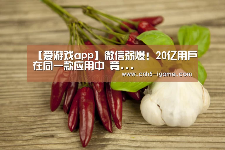 【爱游戏app】微信弱爆!20亿用户在同一款应用中 竟...(图1) 爱游戏app