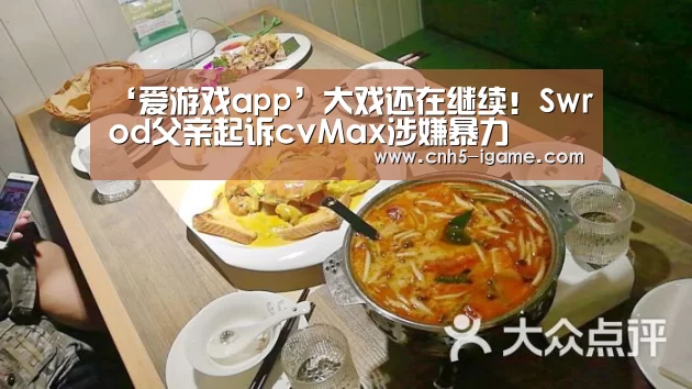 ‘爱游戏app’大戏还在继续!Swrod父亲起诉cvMax涉嫌暴力(图1) 爱游戏app